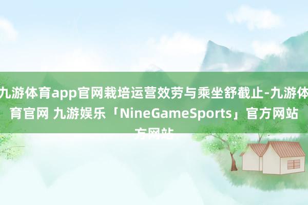 九游体育app官网栽培运营效劳与乘坐舒截止-九游体育官网 九游娱乐「NineGameSports」官方网站