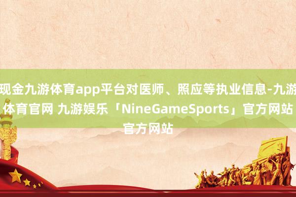 现金九游体育app平台对医师、照应等执业信息-九游体育官网 九游娱乐「NineGameSports」官方网站