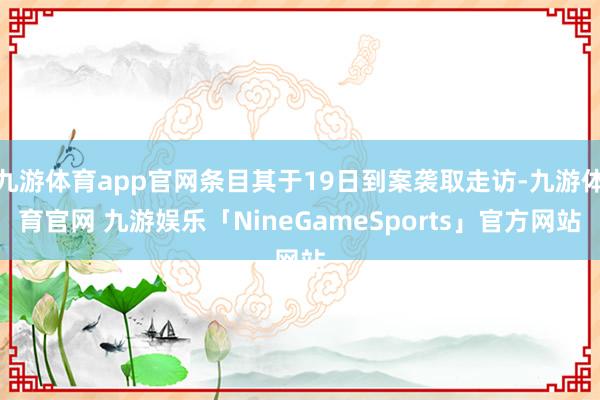 九游体育app官网条目其于19日到案袭取走访-九游体育官网 九游娱乐「NineGameSports」官方网站