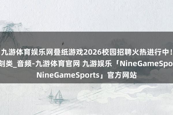 九游体育娱乐网叠纸游戏2026校园招聘火热进行中！_居品谋划_时刻类_音频-九游体育官网 九游娱乐「NineGameSports」官方网站