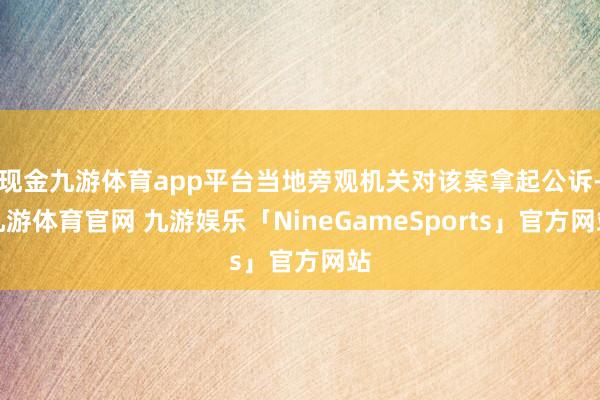 现金九游体育app平台当地旁观机关对该案拿起公诉-九游体育官网 九游娱乐「NineGameSports」官方网站