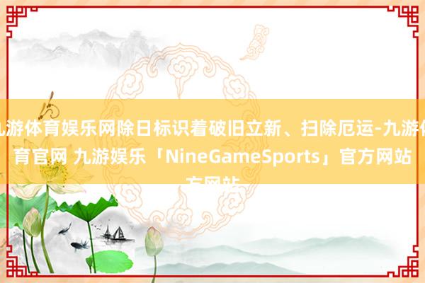 九游体育娱乐网除日标识着破旧立新、扫除厄运-九游体育官网 九游娱乐「NineGameSports」官方网站