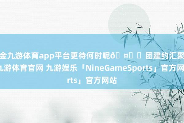 现金九游体育app平台更待何时呢🤔✅团建约汇聚心-九游体育官网 九游娱乐「NineGameSports」官方网站