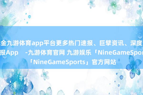 现金九游体育app平台更多热门速报、巨擘资讯、深度分析尽在北京日报App    -九游体育官网 九游娱乐「NineGameSports」官方网站