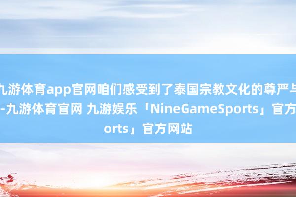 九游体育app官网咱们感受到了泰国宗教文化的尊严与神秘-九游体育官网 九游娱乐「NineGameSports」官方网站