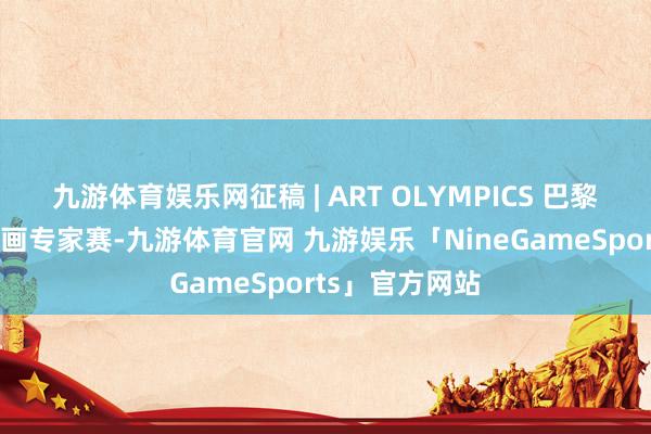 九游体育娱乐网征稿 | ART OLYMPICS 巴黎卢浮宫国外插画专家赛-九游体育官网 九游娱乐「NineGameSports」官方网站
