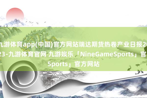 九游体育app(中国)官方网站瑞达期货热卷产业日报20250723-九游体育官网 九游娱乐「NineGameSports」官方网站
