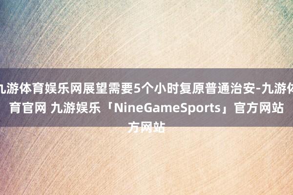 九游体育娱乐网展望需要5个小时复原普通治安-九游体育官网 九游娱乐「NineGameSports」官方网站