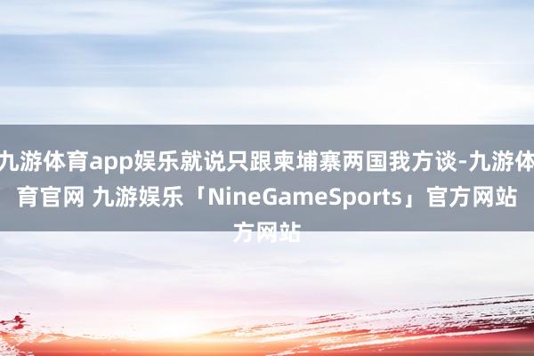 九游体育app娱乐就说只跟柬埔寨两国我方谈-九游体育官网 九游娱乐「NineGameSports」官方网站