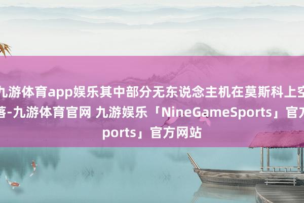 九游体育app娱乐其中部分无东说念主机在莫斯科上空被击落-九游体育官网 九游娱乐「NineGameSports」官方网站