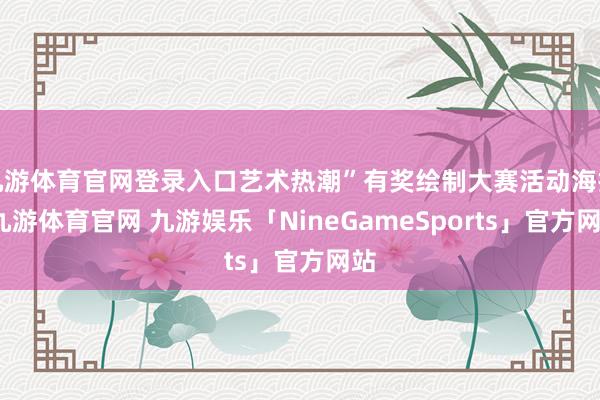 九游体育官网登录入口艺术热潮”有奖绘制大赛活动海报-九游体育官网 九游娱乐「NineGameSports」官方网站