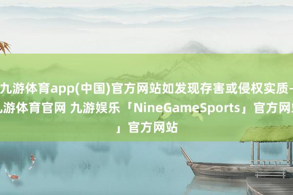 九游体育app(中国)官方网站如发现存害或侵权实质-九游体育官网 九游娱乐「NineGameSports」官方网站