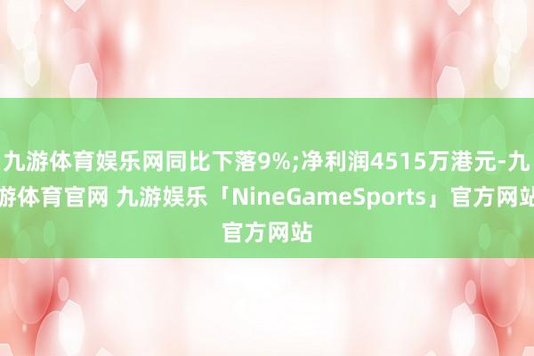 九游体育娱乐网同比下落9%;净利润4515万港元-九游体育官网 九游娱乐「NineGameSports」官方网站