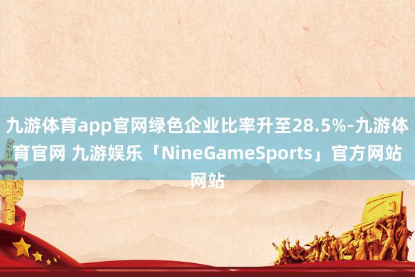 九游体育app官网绿色企业比率升至28.5%-九游体育官网 九游娱乐「NineGameSports」官方网站