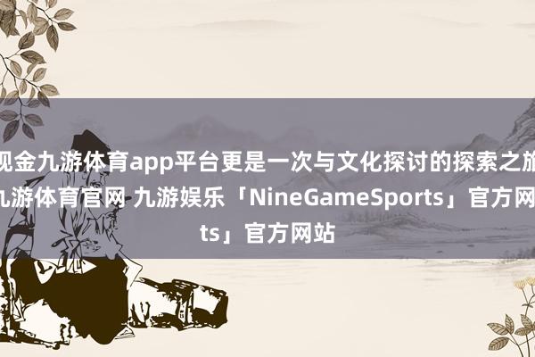 现金九游体育app平台更是一次与文化探讨的探索之旅-九游体育官网 九游娱乐「NineGameSports」官方网站