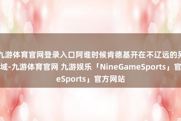 九游体育官网登录入口阿谁时候肯德基开在不辽远的另一个区域-九游体育官网 九游娱乐「NineGameSports」官方网站