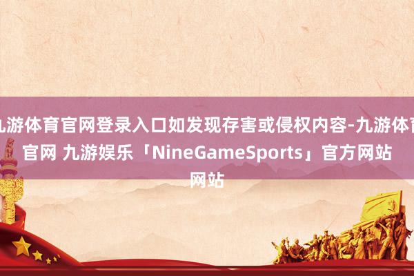 九游体育官网登录入口如发现存害或侵权内容-九游体育官网 九游娱乐「NineGameSports」官方网站
