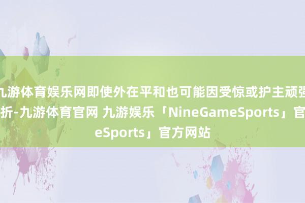 九游体育娱乐网即使外在平和也可能因受惊或护主顽强发起挫折-九游体育官网 九游娱乐「NineGameSports」官方网站