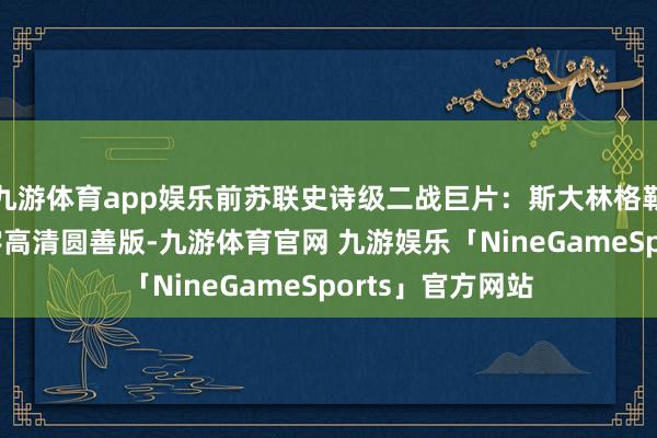 九游体育app娱乐前苏联史诗级二战巨片：斯大林格勒保卫战 原声中字高清圆善版-九游体育官网 九游娱乐「NineGameSports」官方网站