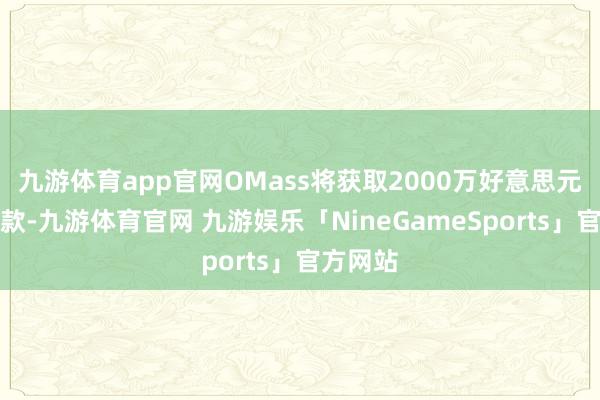 九游体育app官网OMass将获取2000万好意思元的首付款-九游体育官网 九游娱乐「NineGameSports」官方网站