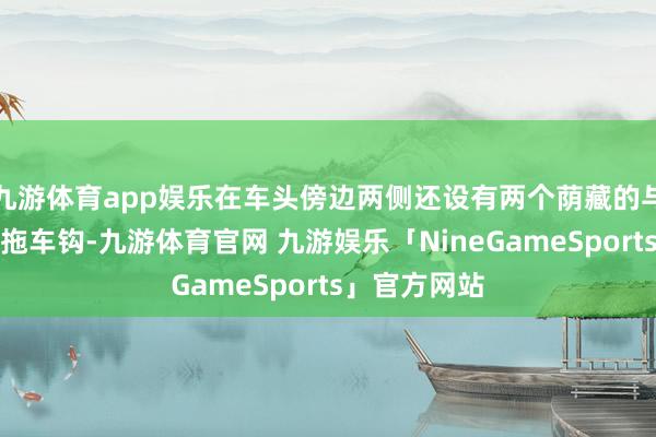 九游体育app娱乐在车头傍边两侧还设有两个荫藏的与大梁持续的拖车钩-九游体育官网 九游娱乐「NineGameSports」官方网站
