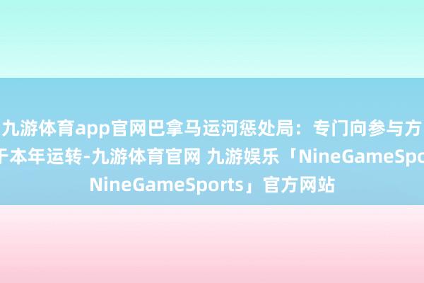 九游体育app官网巴拿马运河惩处局：专门向参与方的阅历预审将于本年运转-九游体育官网 九游娱乐「NineGameSports」官方网站