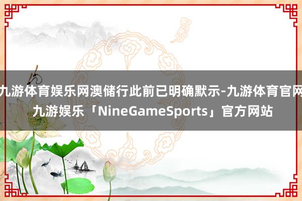 九游体育娱乐网　　澳储行此前已明确默示-九游体育官网 九游娱乐「NineGameSports」官方网站