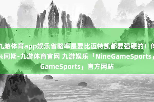 九游体育app娱乐省略率是要比迈特凯都要强硬的！伸开剩余62%同期-九游体育官网 九游娱乐「NineGameSports」官方网站