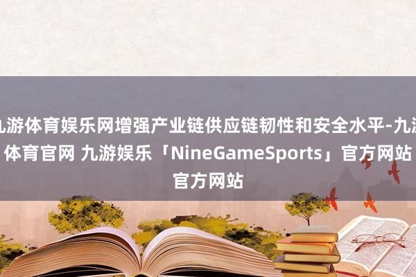 九游体育娱乐网增强产业链供应链韧性和安全水平-九游体育官网 九游娱乐「NineGameSports」官方网站