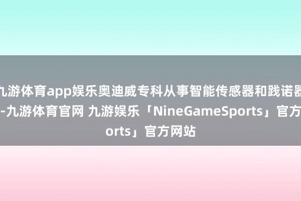 九游体育app娱乐奥迪威专科从事智能传感器和践诺器领域-九游体育官网 九游娱乐「NineGameSports」官方网站