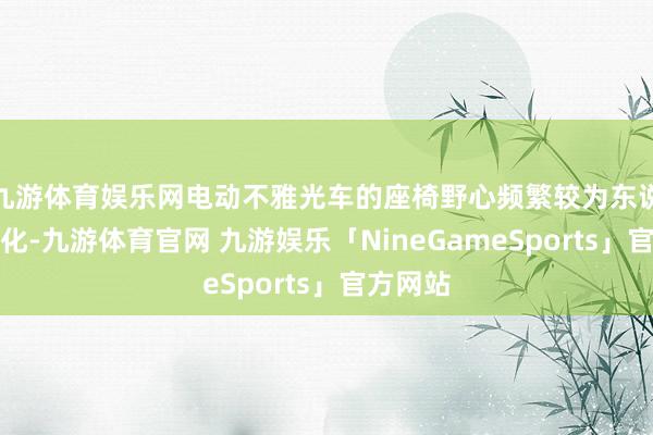 九游体育娱乐网电动不雅光车的座椅野心频繁较为东说念主性化-九游体育官网 九游娱乐「NineGameSports」官方网站