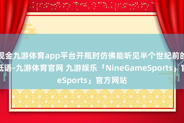 现金九游体育app平台开瓶时仿佛能听见半个世纪前的葡萄藤低语-九游体育官网 九游娱乐「NineGameSports」官方网站