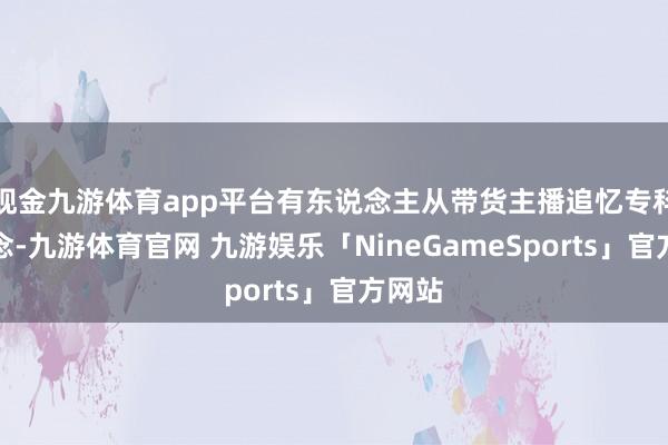 现金九游体育app平台有东说念主从带货主播追忆专科赛说念-九游体育官网 九游娱乐「NineGameSports」官方网站