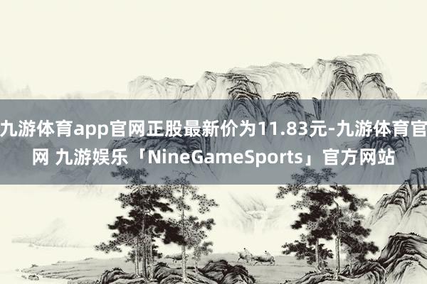 九游体育app官网正股最新价为11.83元-九游体育官网 九游娱乐「NineGameSports」官方网站