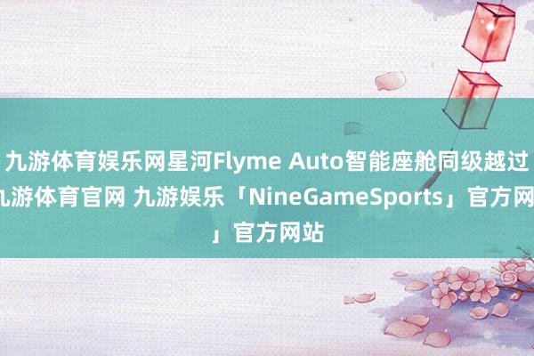九游体育娱乐网星河Flyme Auto智能座舱同级越过-九游体育官网 九游娱乐「NineGameSports」官方网站