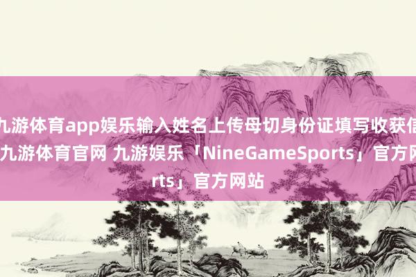 九游体育app娱乐输入姓名上传母切身份证填写收获信息-九游体育官网 九游娱乐「NineGameSports」官方网站