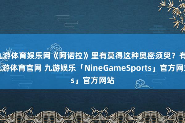 九游体育娱乐网《阿诺拉》里有莫得这种奥密须臾？有-九游体育官网 九游娱乐「NineGameSports」官方网站