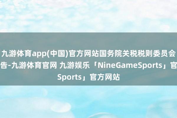 九游体育app(中国)官方网站国务院关税税则委员会公布公告-九游体育官网 九游娱乐「NineGameSports」官方网站