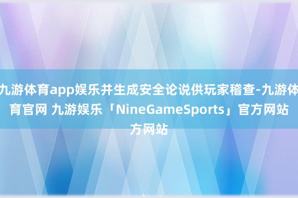 九游体育app娱乐并生成安全论说供玩家稽查-九游体育官网 九游娱乐「NineGameSports」官方网站