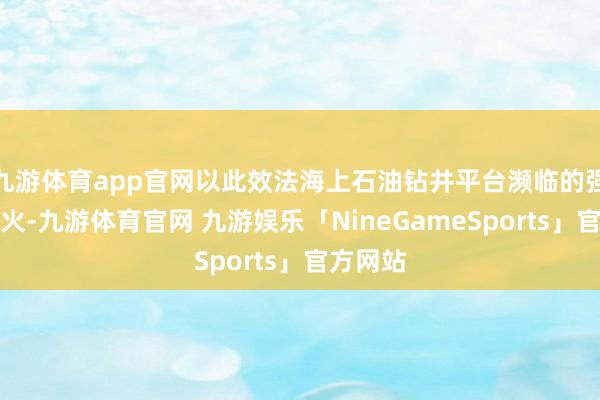 九游体育app官网以此效法海上石油钻井平台濒临的强横喷射火-九游体育官网 九游娱乐「NineGameSports」官方网站