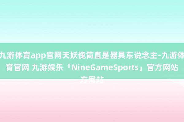 九游体育app官网天妖傀简直是器具东说念主-九游体育官网 九游娱乐「NineGameSports」官方网站