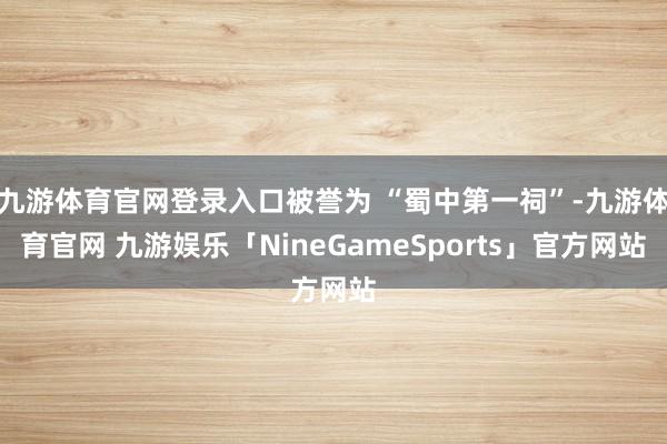 九游体育官网登录入口被誉为 “蜀中第一祠”-九游体育官网 九游娱乐「NineGameSports」官方网站