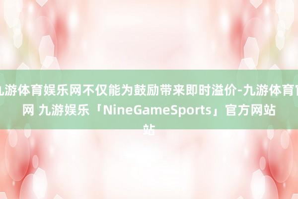 九游体育娱乐网不仅能为鼓励带来即时溢价-九游体育官网 九游娱乐「NineGameSports」官方网站