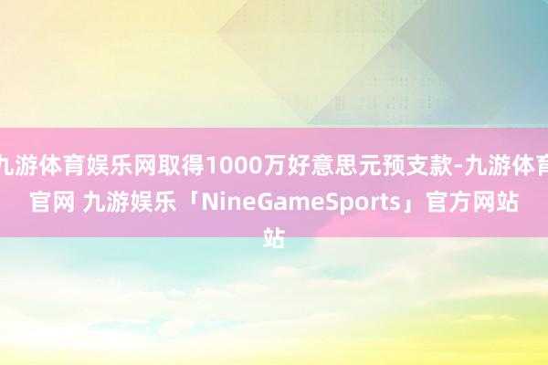 九游体育娱乐网取得1000万好意思元预支款-九游体育官网 九游娱乐「NineGameSports」官方网站