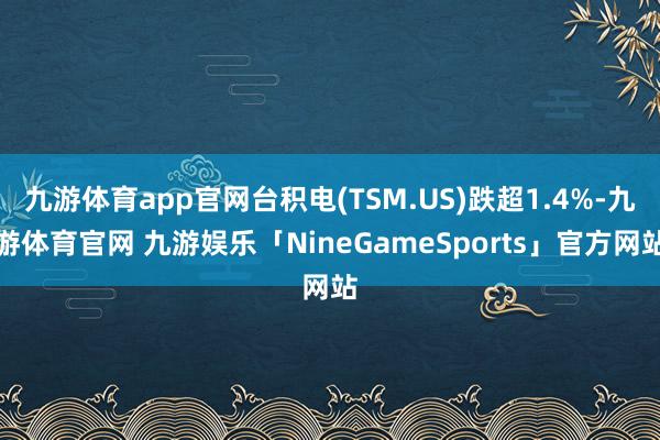 九游体育app官网台积电(TSM.US)跌超1.4%-九游体育官网 九游娱乐「NineGameSports」官方网站