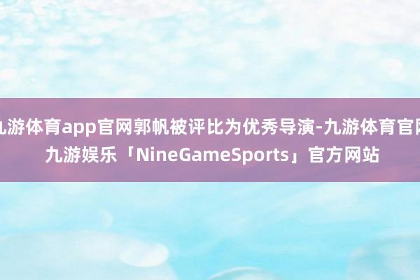 九游体育app官网郭帆被评比为优秀导演-九游体育官网 九游娱乐「NineGameSports」官方网站