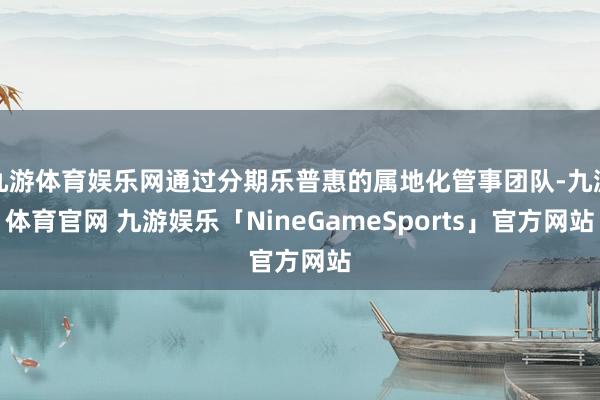 九游体育娱乐网通过分期乐普惠的属地化管事团队-九游体育官网 九游娱乐「NineGameSports」官方网站