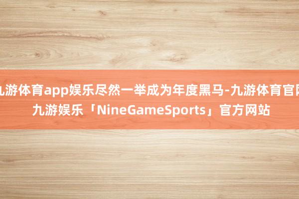 九游体育app娱乐尽然一举成为年度黑马-九游体育官网 九游娱乐「NineGameSports」官方网站