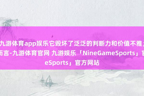九游体育app娱乐它毁坏了泛泛的判断力和价值不雅;对社会而言-九游体育官网 九游娱乐「NineGameSports」官方网站