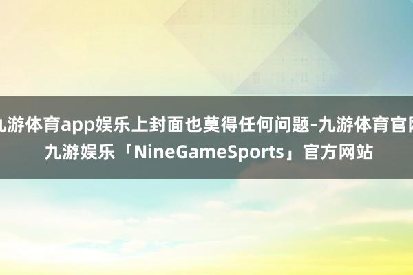 九游体育app娱乐上封面也莫得任何问题-九游体育官网 九游娱乐「NineGameSports」官方网站